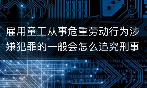 雇用童工从事危重劳动行为涉嫌犯罪的一般会怎么追究刑事责任