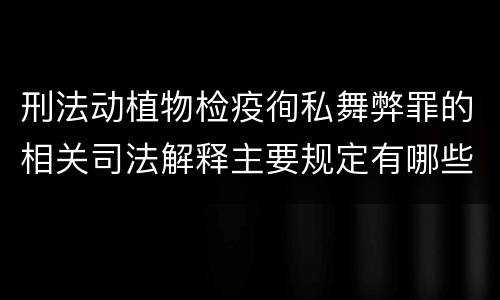 刑法动植物检疫徇私舞弊罪的相关司法解释主要规定有哪些