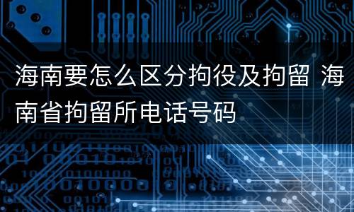 海南要怎么区分拘役及拘留 海南省拘留所电话号码
