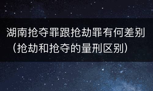 湖南抢夺罪跟抢劫罪有何差别（抢劫和抢夺的量刑区别）