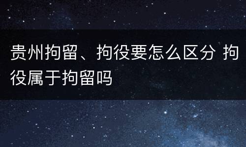 贵州拘留、拘役要怎么区分 拘役属于拘留吗