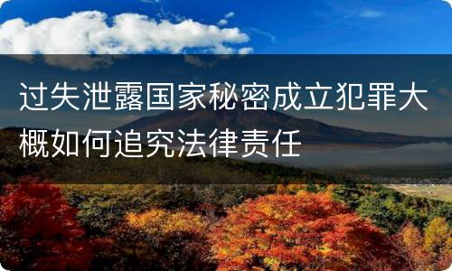 过失泄露国家秘密成立犯罪大概如何追究法律责任