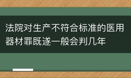 法院对生产不符合标准的医用器材罪既遂一般会判几年