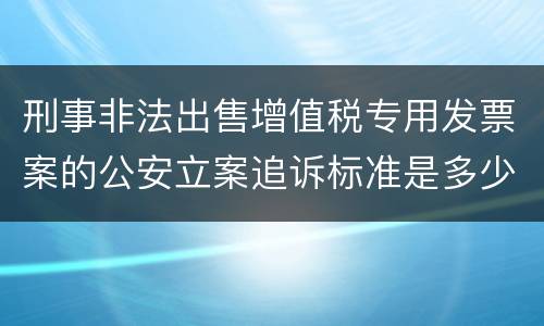 刑事非法出售增值税专用发票案的公安立案追诉标准是多少