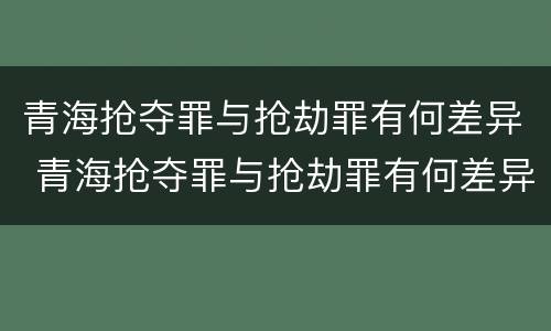 青海抢夺罪与抢劫罪有何差异 青海抢夺罪与抢劫罪有何差异之处