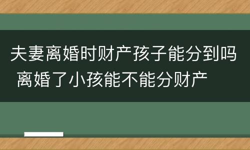 夫妻离婚时财产孩子能分到吗 离婚了小孩能不能分财产