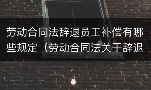 劳动合同法辞退员工补偿有哪些规定（劳动合同法关于辞退员工的赔偿）