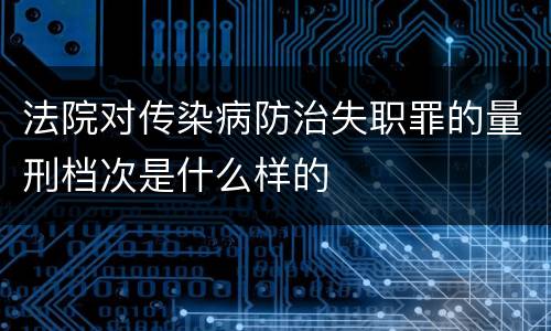 法院对传染病防治失职罪的量刑档次是什么样的
