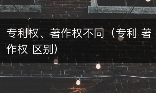 专利权、著作权不同（专利 著作权 区别）