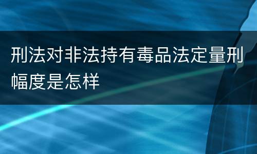 刑法对非法持有毒品法定量刑幅度是怎样