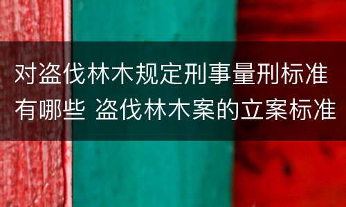 对盗伐林木规定刑事量刑标准有哪些 盗伐林木案的立案标准及定罪与量刑