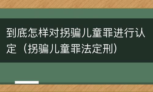 到底怎样对拐骗儿童罪进行认定（拐骗儿童罪法定刑）