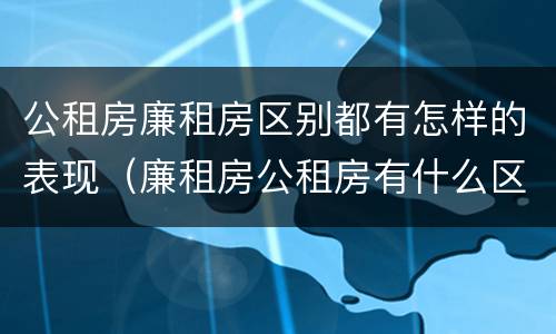公租房廉租房区别都有怎样的表现（廉租房公租房有什么区别）