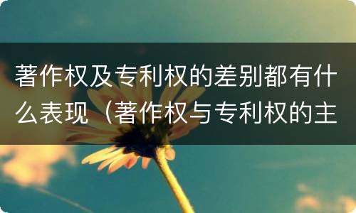 著作权及专利权的差别都有什么表现（著作权与专利权的主要区别）