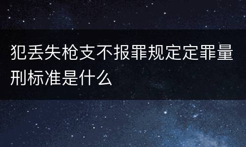 犯丢失枪支不报罪规定定罪量刑标准是什么