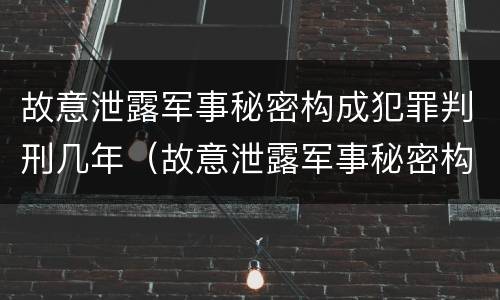 故意泄露军事秘密构成犯罪判刑几年（故意泄露军事秘密构成犯罪判刑几年了）