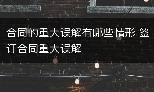合同的重大误解有哪些情形 签订合同重大误解