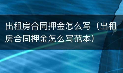 出租房合同押金怎么写（出租房合同押金怎么写范本）