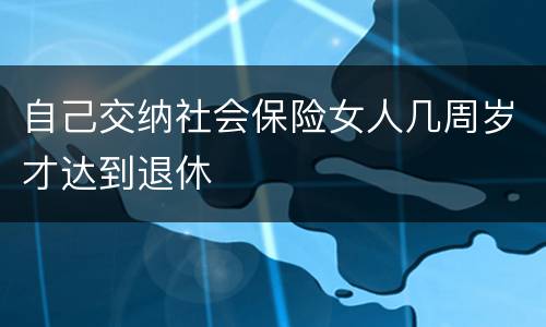 自己交纳社会保险女人几周岁才达到退休