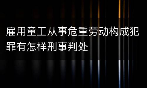 雇用童工从事危重劳动构成犯罪有怎样刑事判处