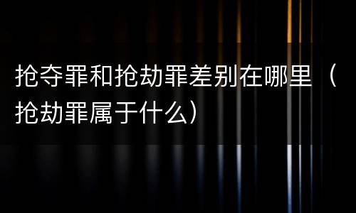 抢夺罪和抢劫罪差别在哪里（抢劫罪属于什么）
