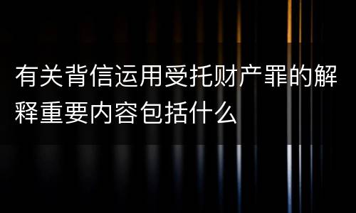 有关背信运用受托财产罪的解释重要内容包括什么