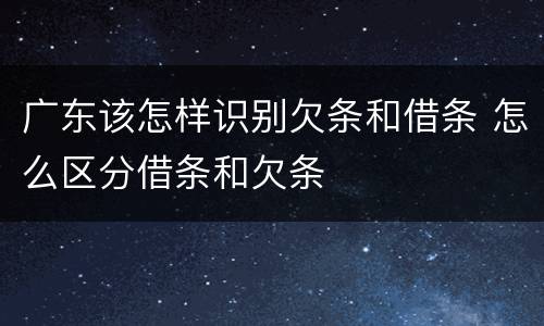 广东该怎样识别欠条和借条 怎么区分借条和欠条