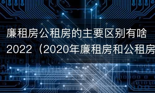 廉租房公租房的主要区别有啥2022（2020年廉租房和公租房的区别）