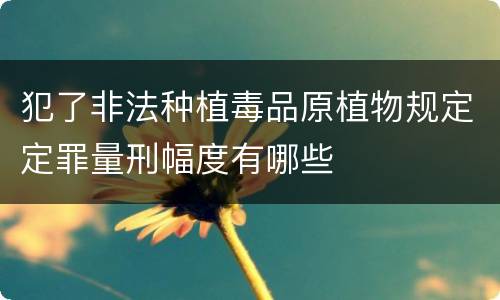 犯了非法种植毒品原植物规定定罪量刑幅度有哪些