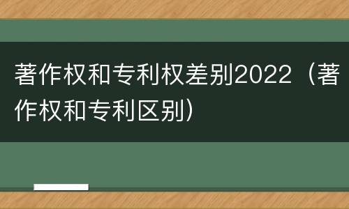 著作权和专利权差别2022（著作权和专利区别）