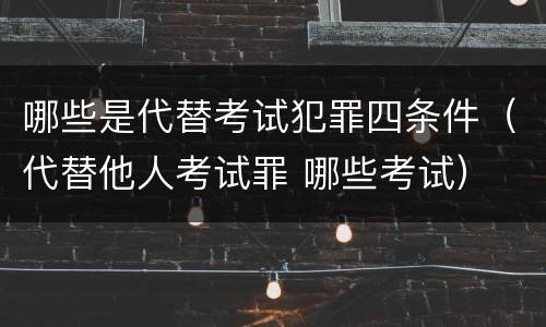 哪些是代替考试犯罪四条件（代替他人考试罪 哪些考试）