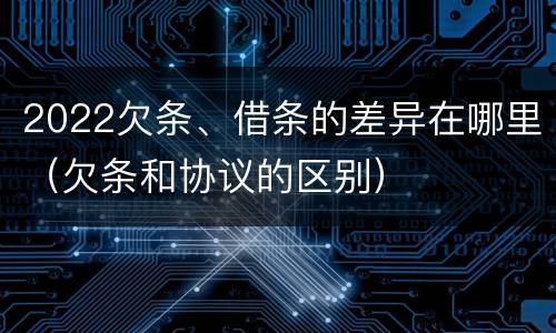 2022欠条、借条的差异在哪里（欠条和协议的区别）