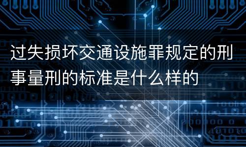 过失损坏交通设施罪规定的刑事量刑的标准是什么样的