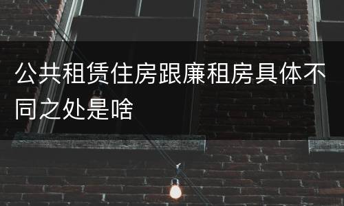 公共租赁住房跟廉租房具体不同之处是啥