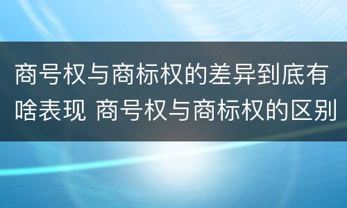 商号权与商标权的差异到底有啥表现 商号权与商标权的区别