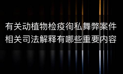 有关动植物检疫徇私舞弊案件相关司法解释有哪些重要内容