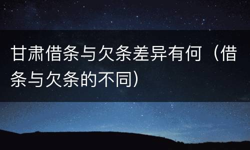 甘肃借条与欠条差异有何（借条与欠条的不同）