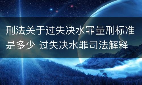 刑法关于过失决水罪量刑标准是多少 过失决水罪司法解释