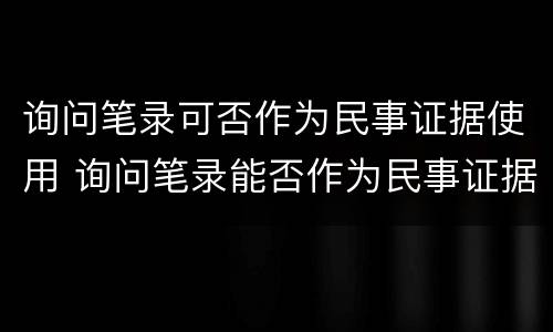 询问笔录可否作为民事证据使用 询问笔录能否作为民事证据
