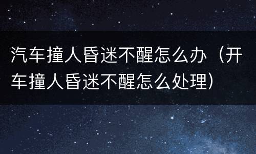 汽车撞人昏迷不醒怎么办（开车撞人昏迷不醒怎么处理）