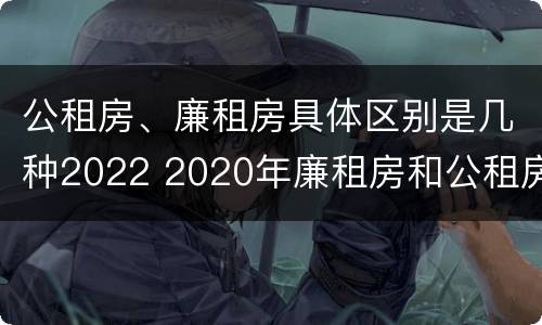 公租房、廉租房具体区别是几种2022 2020年廉租房和公租房的区别