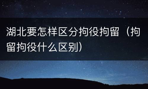 湖北要怎样区分拘役拘留（拘留拘役什么区别）