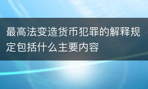 最高法变造货币犯罪的解释规定包括什么主要内容