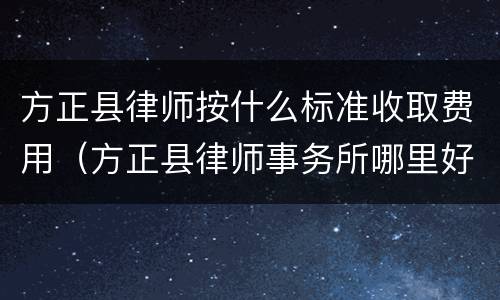 方正县律师按什么标准收取费用（方正县律师事务所哪里好）