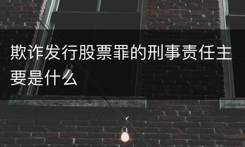 欺诈发行股票罪的刑事责任主要是什么