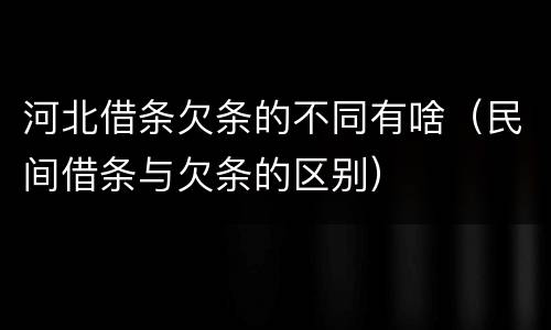 河北借条欠条的不同有啥（民间借条与欠条的区别）