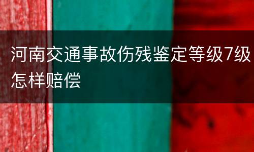 河南交通事故伤残鉴定等级7级怎样赔偿