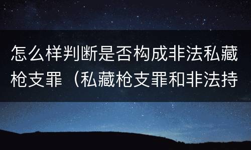 怎么样判断是否构成非法私藏枪支罪（私藏枪支罪和非法持有枪支罪的区别）
