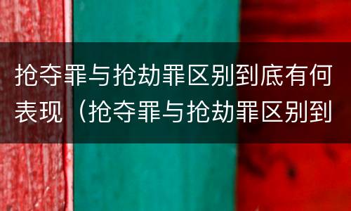 抢夺罪与抢劫罪区别到底有何表现（抢夺罪与抢劫罪区别到底有何表现呢）