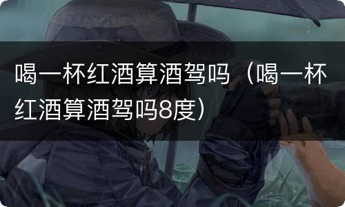 喝一杯红酒算酒驾吗（喝一杯红酒算酒驾吗8度）